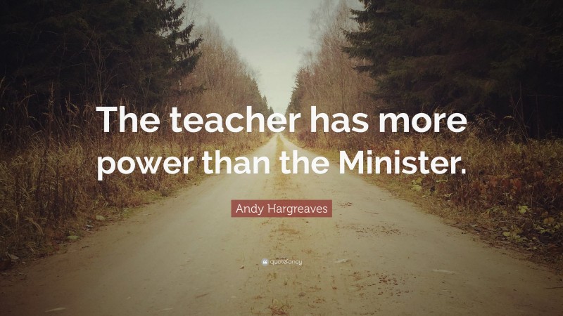 Andy Hargreaves Quote: “The teacher has more power than the Minister.”