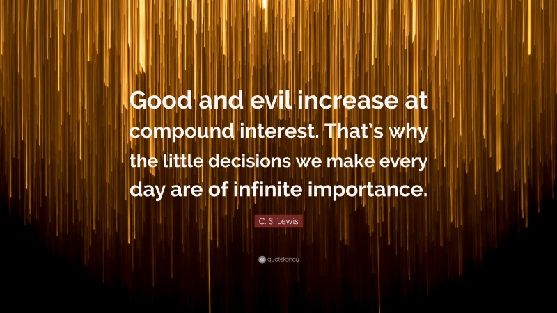 C. S. Lewis Quote: “Good and evil increase at compound interest. That’s why the little decisions we make every day are of infinite importance.”