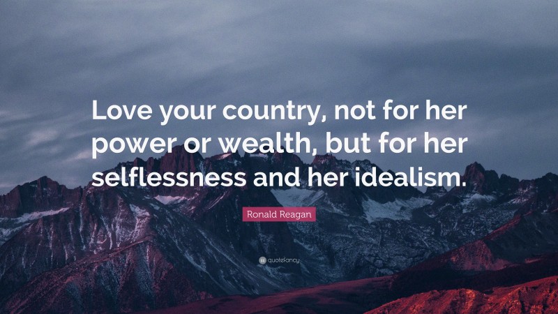 Ronald Reagan Quote: “Love your country, not for her power or wealth, but for her selflessness and her idealism.”