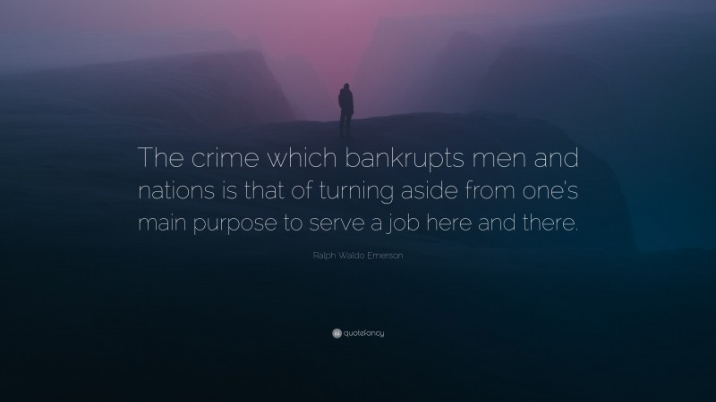 Ralph Waldo Emerson Quote: “The crime which bankrupts men and nations is that of turning aside from one’s main purpose to serve a job here and there.”