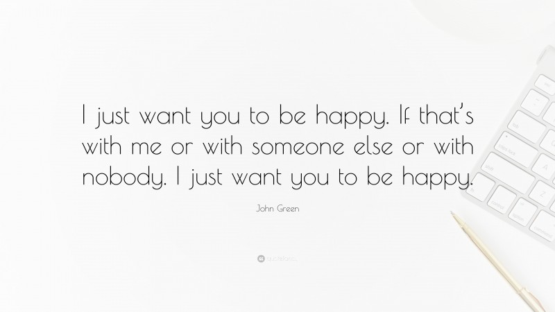 John Green Quote: “I just want you to be happy. If that’s with me or with someone else or with nobody. I just want you to be happy.”