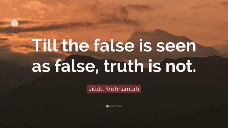 Jiddu Krishnamurti Quote: “Till the false is seen as false, truth is not.”