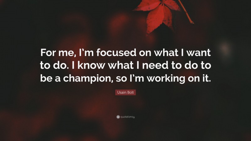 Usain Bolt Quote: “For me, I’m focused on what I want to do. I know what I need to do to be a champion, so I’m working on it.”