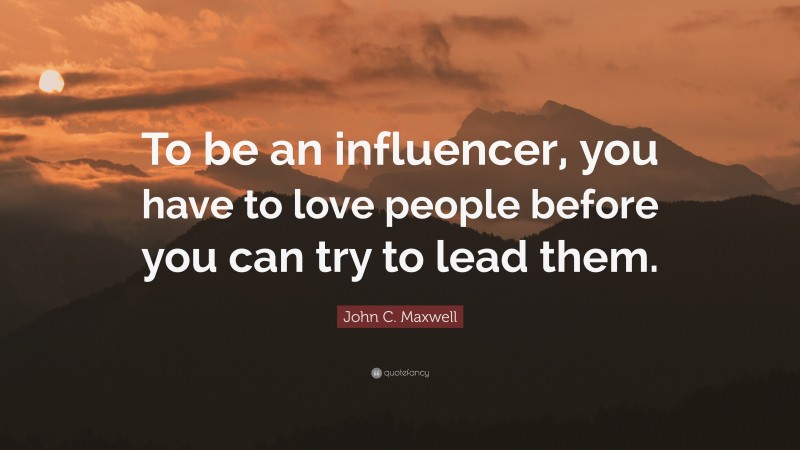 John C. Maxwell Quote: “To be an influencer, you have to love people before you can try to lead them.”