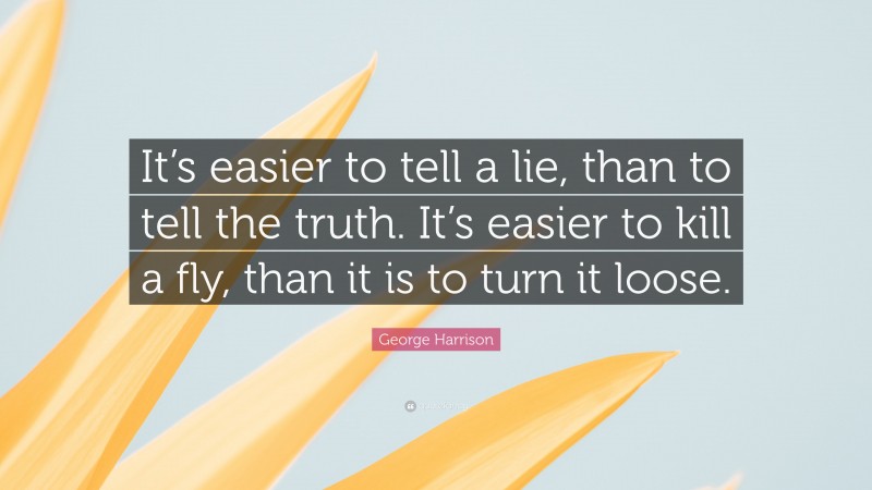 George Harrison Quote: “It’s easier to tell a lie, than to tell the truth. It’s easier to kill a fly, than it is to turn it loose.”
