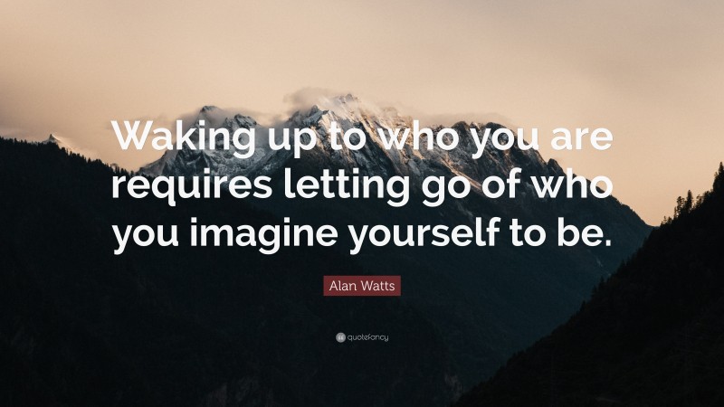 Alan Watts Quote: “Waking up to who you are requires letting go of who you imagine yourself to be.”