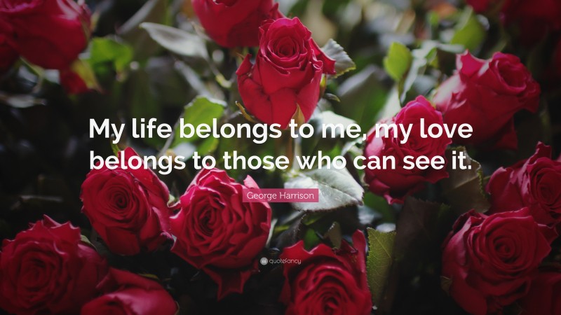 George Harrison Quote: “My life belongs to me, my love belongs to those who can see it.”
