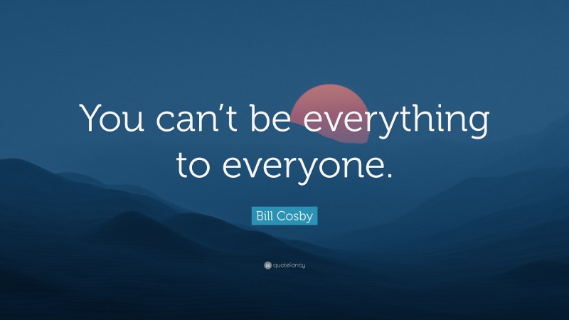 Bill Cosby Quote: “You can’t be everything to everyone.”