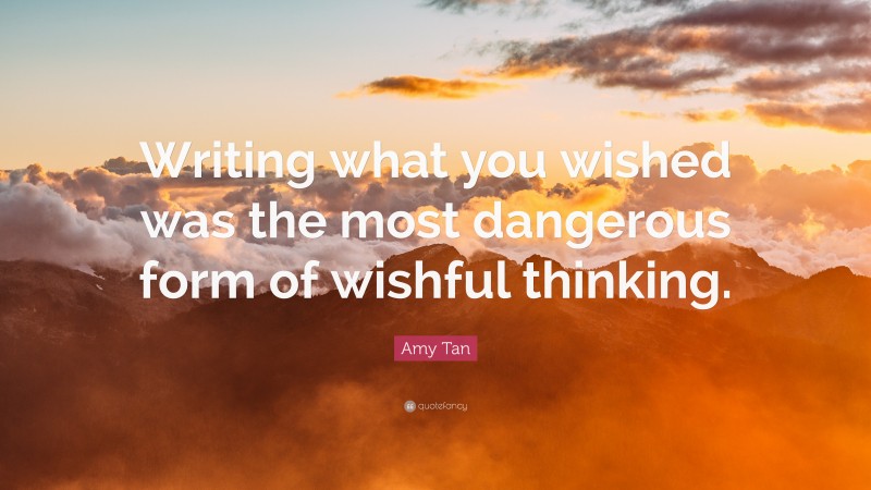 Amy Tan Quote: “Writing what you wished was the most dangerous form of wishful thinking.”