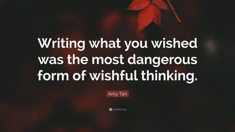 Amy Tan Quote: “Writing what you wished was the most dangerous form of wishful thinking.”