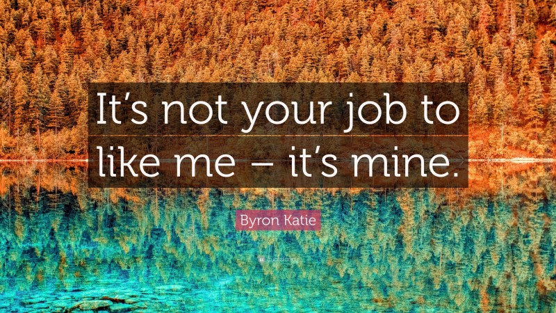 Byron Katie Quote: “It’s not your job to like me – it’s mine.”