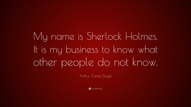 Arthur Conan Doyle Quote: “My name is Sherlock Holmes. It is my business to know what other people do not know.”
