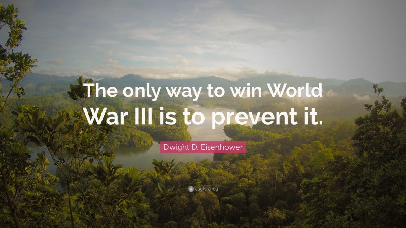 Dwight D. Eisenhower Quote: “The only way to win World War III is to prevent it.”
