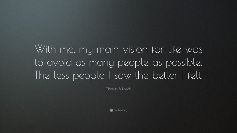 Charles Bukowski Quote: “With me, my main vision for life was to avoid as many people as possible. The less people I saw the better I felt.”