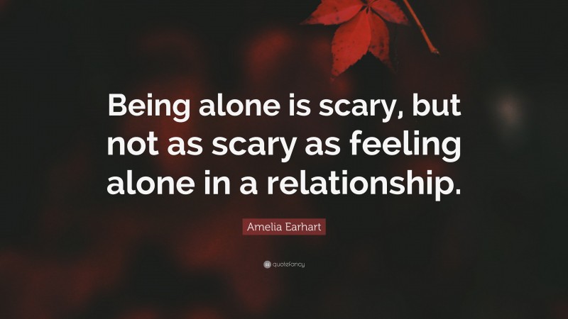 Amelia Earhart Quote: “Being alone is scary, but not as scary as feeling alone in a relationship.”