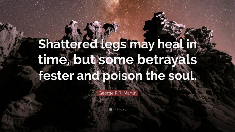 George R.R. Martin Quote: “Shattered legs may heal in time, but some betrayals fester and poison the soul.”