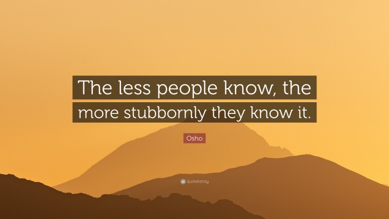 Osho Quote: “The less people know, the more stubbornly they know it.”
