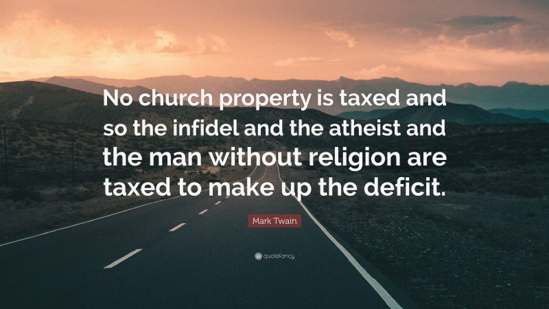 Mark Twain Quote: “No church property is taxed and so the infidel and the atheist and the man without religion are taxed to make up the deficit.”