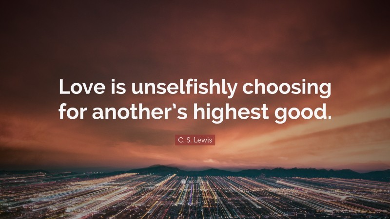 C. S. Lewis Quote: “Love is unselfishly choosing for another’s highest good.”