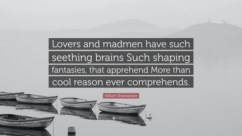 William Shakespeare Quote: “Lovers and madmen have such seething brains Such shaping fantasies, that apprehend More than cool reason ever comprehends.”
