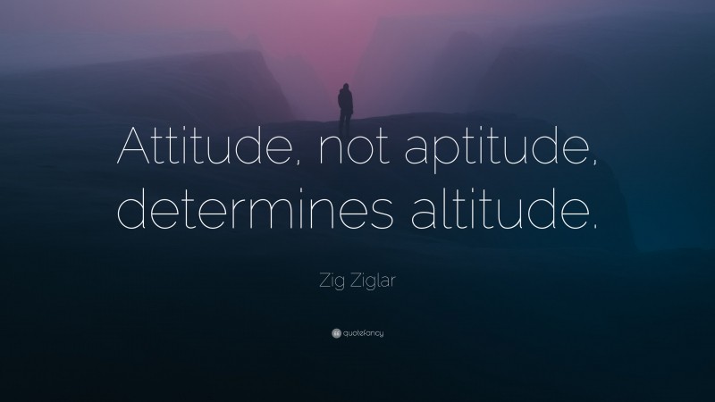 Zig Ziglar Quote: “Attitude, not aptitude, determines altitude.”