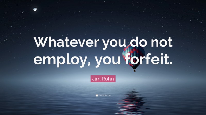 Jim Rohn Quote: “Whatever you do not employ, you forfeit.”