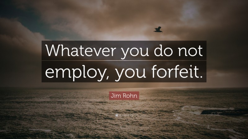 Jim Rohn Quote: “Whatever you do not employ, you forfeit.”