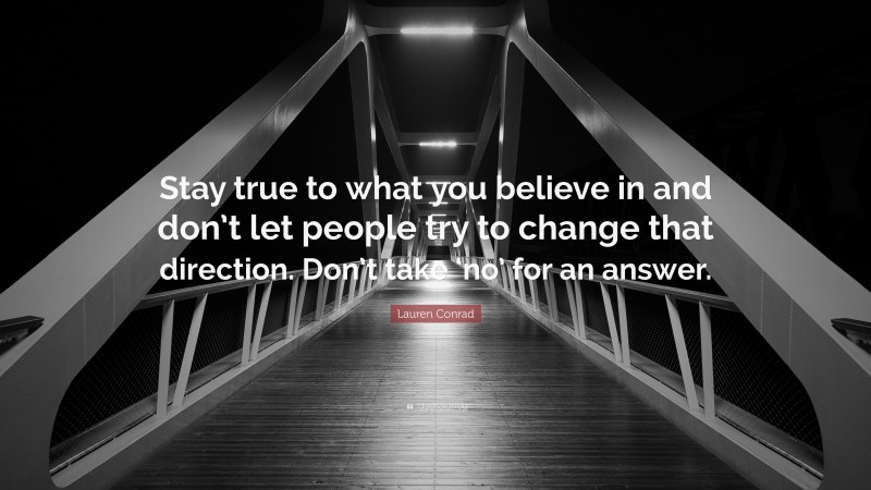 Lauren Conrad Quote: “Stay true to what you believe in and don’t let people try to change that direction. Don’t take ‘no’ for an answer.”