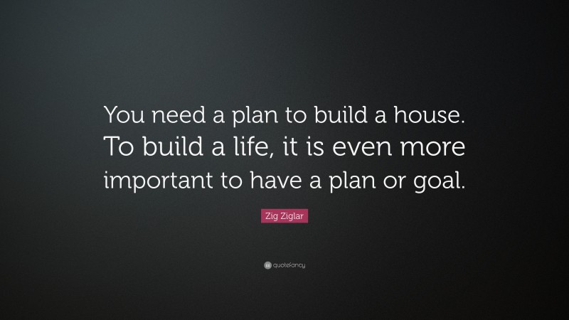 Zig Ziglar Quote: “You need a plan to build a house. To build a life, it is even more important to have a plan or goal.”