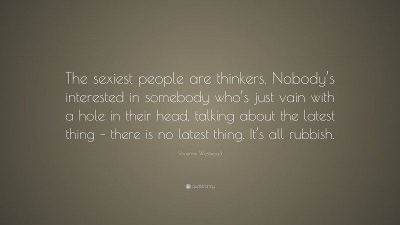 Vivienne Westwood Quote: “The sexiest people are thinkers. Nobody’s interested in somebody who’s just vain with a hole in their head, talking about the latest thing – there is no latest thing. It’s all rubbish.”
