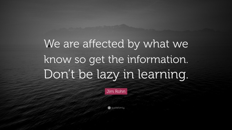Jim Rohn Quote: “We are affected by what we know so get the information. Don’t be lazy in learning.”