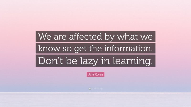 Jim Rohn Quote: “We are affected by what we know so get the information. Don’t be lazy in learning.”