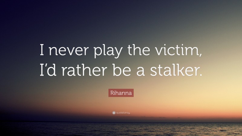 Rihanna Quote: “I never play the victim, I’d rather be a stalker.”