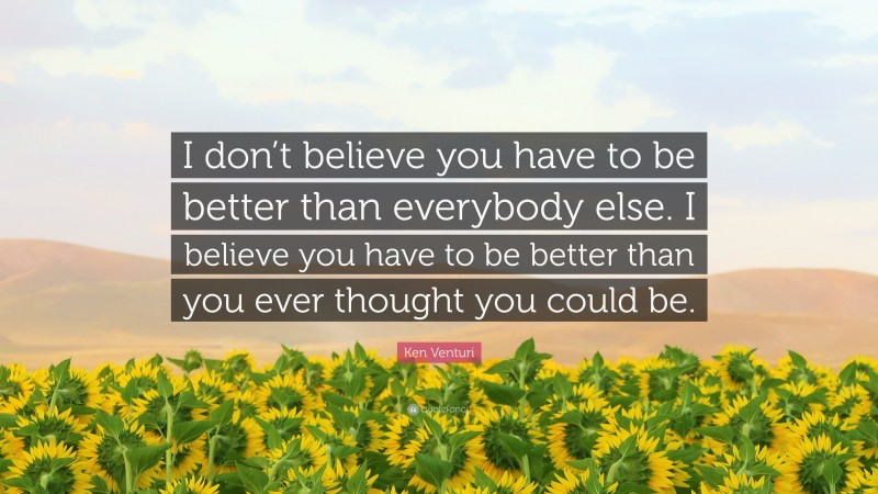 Ken Venturi Quote: “I don’t believe you have to be better than everybody else. I believe you have to be better than you ever thought you could be.”