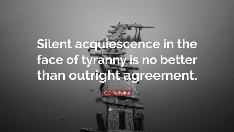 C.J. Redwine Quote: “Silent acquiescence in the face of tyranny is no better than outright agreement.”
