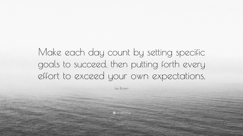 Les Brown Quote: “Make each day count by setting specific goals to succeed, then putting forth every effort to exceed your own expectations.”