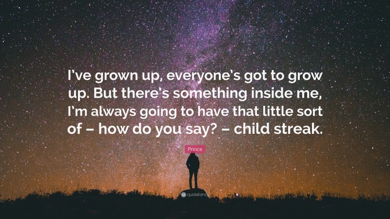 Prince Quote: “I’ve grown up, everyone’s got to grow up. But there’s something inside me, I’m always going to have that little sort of – how do you say? – child streak.”