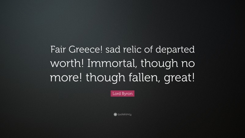 Lord Byron Quote: “Fair Greece! sad relic of departed worth! Immortal, though no more! though fallen, great!”