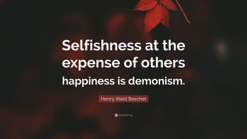Henry Ward Beecher Quote: “Selfishness at the expense of others happiness is demonism.”