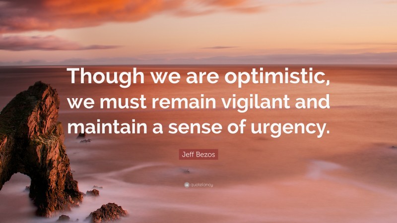 Jeff Bezos Quote: “Though we are optimistic, we must remain vigilant and maintain a sense of urgency.”