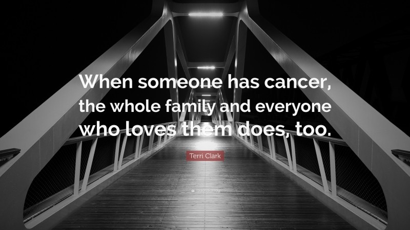 Terri Clark Quote: “When someone has cancer, the whole family and everyone who loves them does, too.”