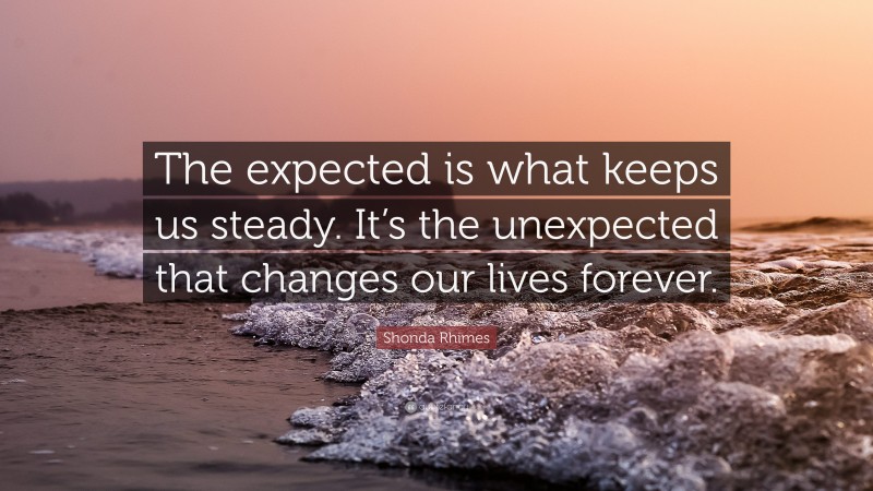 Shonda Rhimes Quote: “The expected is what keeps us steady. It’s the unexpected that changes our lives forever.”