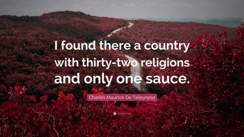 Charles Maurice De Talleyrand Quote: “I found there a country with thirty-two religions and only one sauce.”