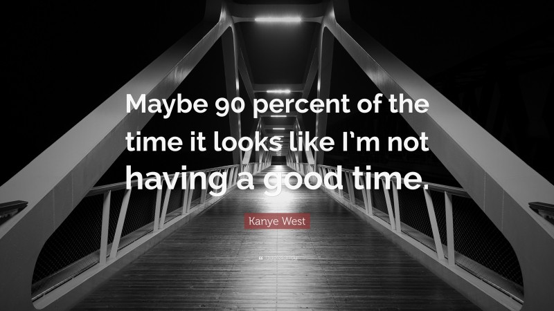 Kanye West Quote: “Maybe 90 percent of the time it looks like I’m not having a good time.”