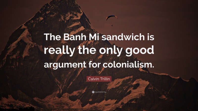 Calvin Trillin Quote: “The Banh Mi sandwich is really the only good argument for colonialism.”