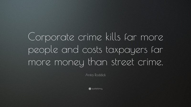 Anita Roddick Quote: “Corporate crime kills far more people and costs taxpayers far more money than street crime.”