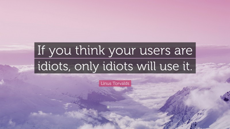 Linus Torvalds Quote: “If you think your users are idiots, only idiots will use it.”
