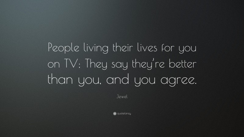 Jewel Quote: “People living their lives for you on TV; They say they’re better than you, and you agree.”