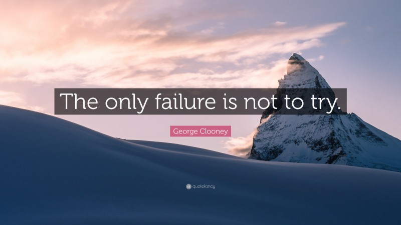 George Clooney Quote: “The only failure is not to try.”