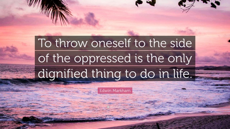 Edwin Markham Quote: “To throw oneself to the side of the oppressed is the only dignified thing to do in life.”